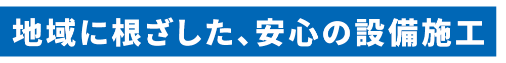 地域に根ざした、安心の設備施工